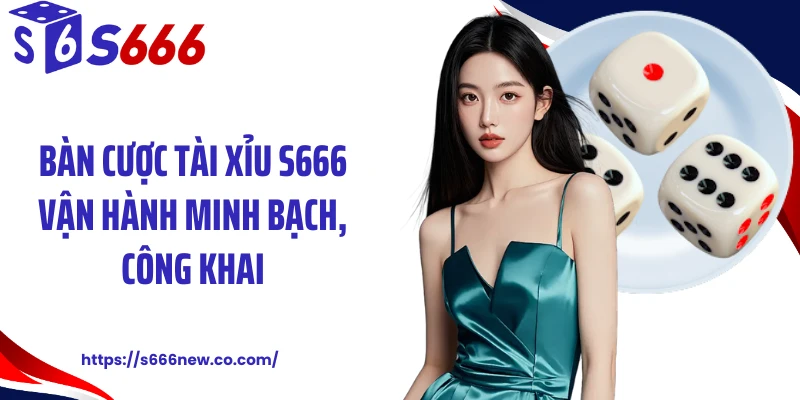 Bàn cược tài xỉu S666 vận hành minh bạch, công khai