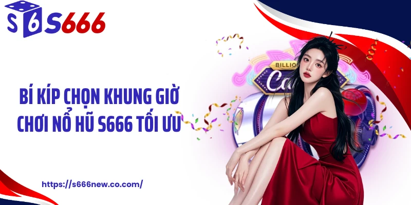 Bí kíp chọn khung giờ chơi nổ hũ S666 tối ưu