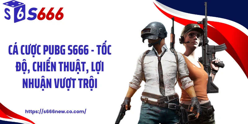 Cá Cược PUBG S666 - Tốc Độ, Chiến Thuật, Lợi Nhuận Vượt Trội