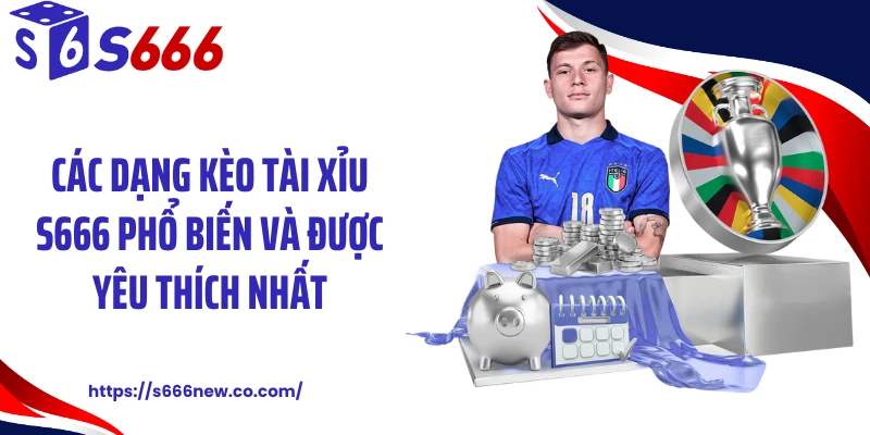 Các dạng kèo tài xỉu S666 phổ biến và được yêu thích nhất