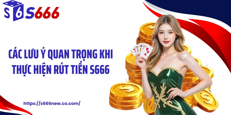 Các lưu ý quan trọng khi thực hiện rút tiền S666