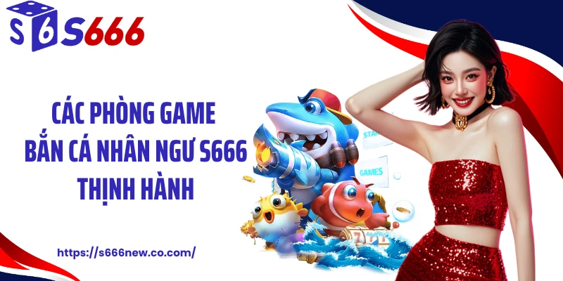 Các phòng game bắn cá nhân ngư S666 thịnh hành