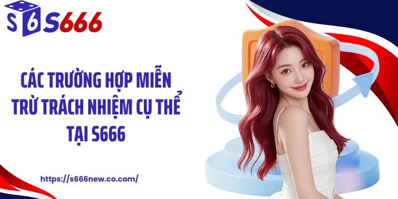 Các trường hợp miễn trừ trách nhiệm cụ thể tại S666