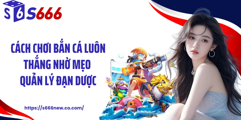 Cách chơi bắn cá luôn thắng nhờ mẹo quản lý đạn dược