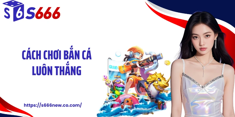 Cách Chơi Bắn Cá Luôn Thắng Tại S666 Theo Cao Thủ Lâu Năm