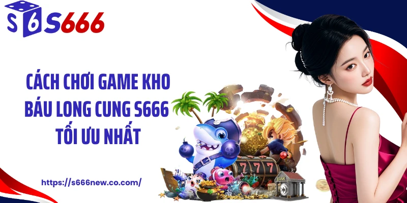 Cách chơi game kho báu long cung S666 tối ưu nhất