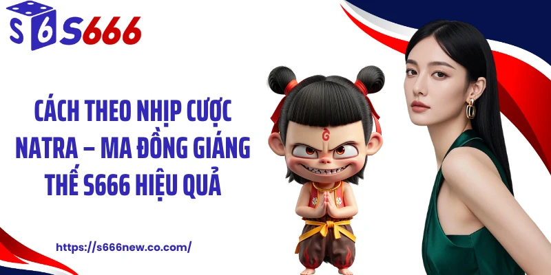 Cách theo nhịp cược Natra – Ma đồng giáng thế S666 hiệu quả