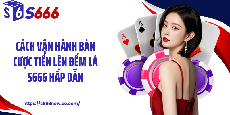 Cách vận hành bàn cược tiến lên đếm lá S666 hấp dẫn