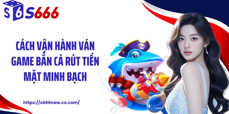 Cách vận hành ván game bắn cá rút tiền mặt minh bạch