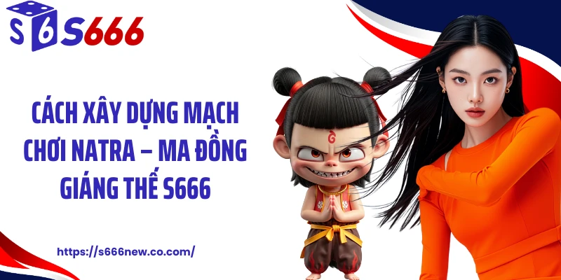 Cách xây dựng mạch chơi Natra – Ma đồng giáng thế S666