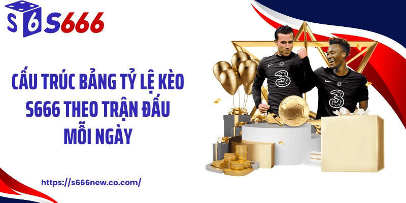 Cấu trúc bảng tỷ lệ kèo S666 theo trận đấu mỗi ngày