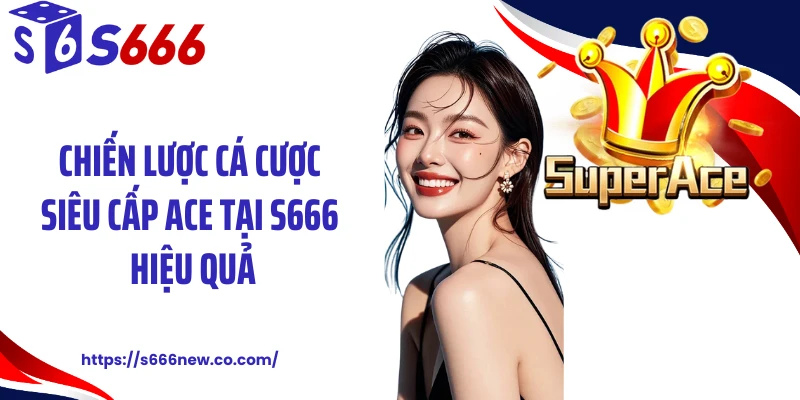 Chiến lược cá cược siêu cấp ACE tại S666 hiệu quả