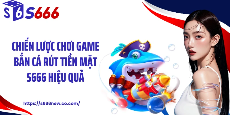 Chiến lược chơi game bắn cá rút tiền mặt S666 hiệu quả