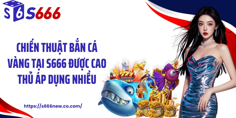 Chiến thuật bắn cá vàng tại S666 được cao thủ áp dụng nhiều