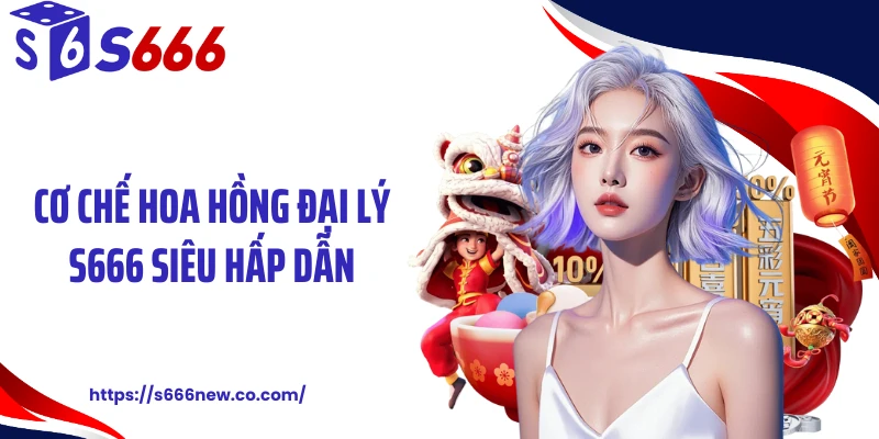 Cơ chế hoa hồng đại lý S666 siêu hấp dẫn