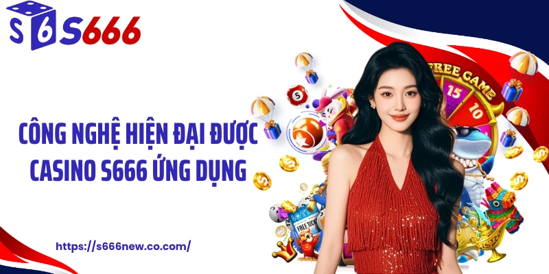 Công nghệ hiện đại được casino S666 ứng dụng