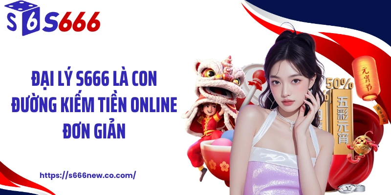 Đại lý S666 là con đường kiếm tiền online đơn giản