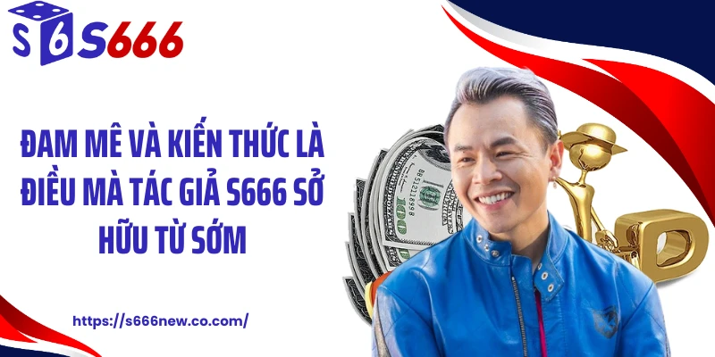 Đam mê và kiến thức là điều mà tác giả S666 sở hữu từ sớm
