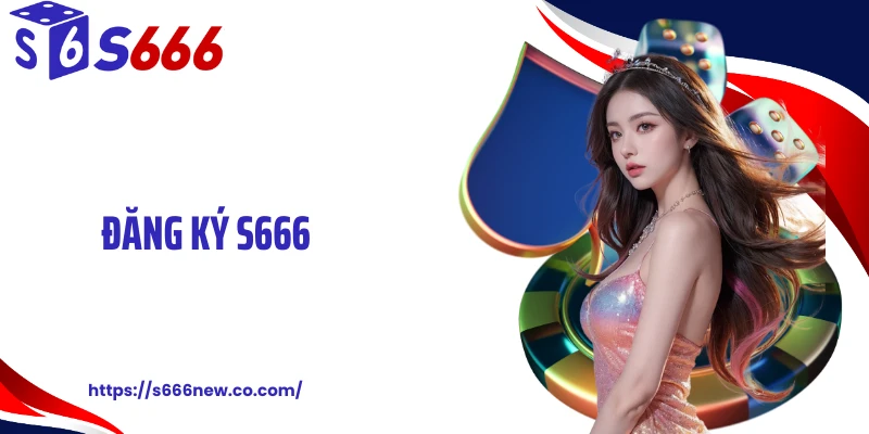 Đăng Ký S666 Tung Tốc Truy Cập Nhanh, Không Chờ Xác Minh