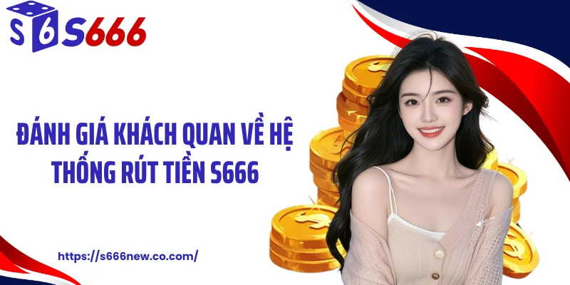 Đánh giá khách quan về hệ thống rút tiền S666