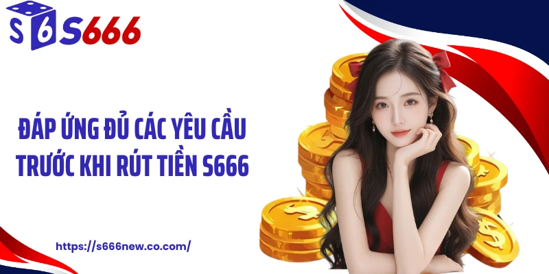 Đáp ứng đủ các yêu cầu trước khi rút tiền S666