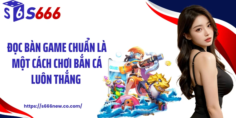 Đọc bàn game chuẩn là một cách chơi bắn cá luôn thắng 