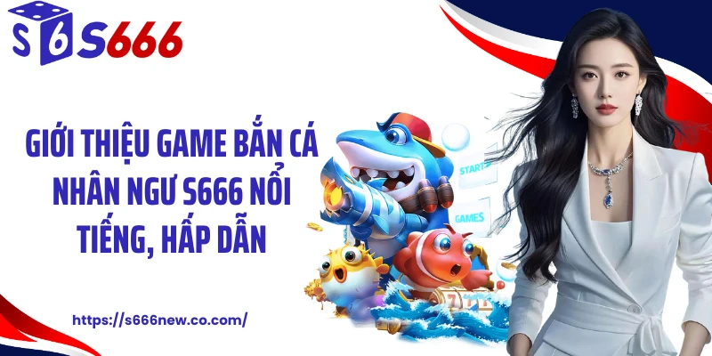 Giới thiệu game bắn cá nhân ngư S666 nổi tiếng, hấp dẫn