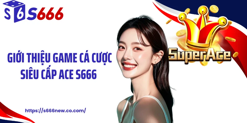 Giới thiệu game cá cược siêu cấp ACE S666 