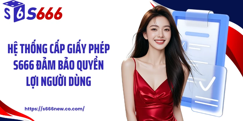 Hệ thống cấp giấy phép S666 đảm bảo quyền lợi người dùng