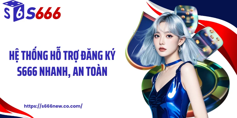 Hệ thống hỗ trợ đăng ký S666 nhanh, an toàn