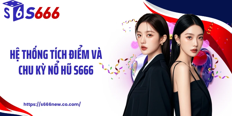 Hệ thống tích điểm và chu kỳ nổ hũ S666