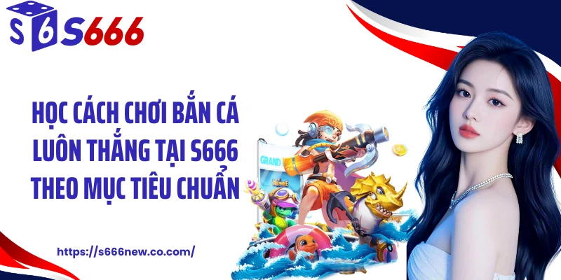 Học cách chơi bắn cá luôn thắng tại S666 theo mục tiêu chuẩn