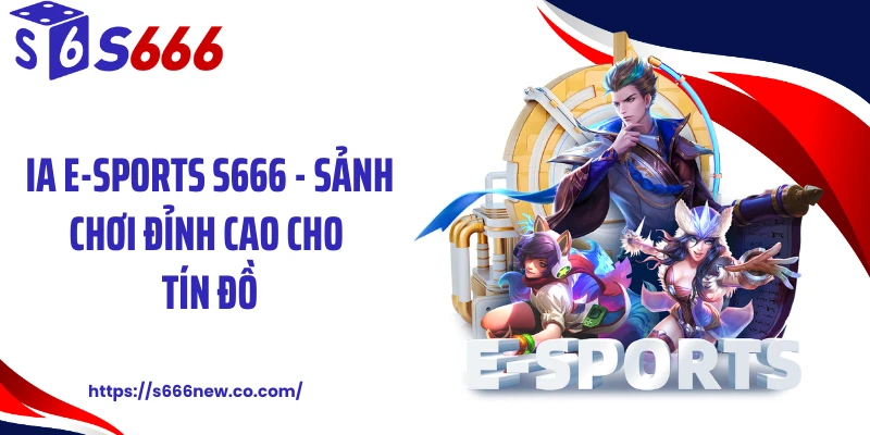 IA E-Sports S666 - Sảnh Chơi Đỉnh Cao Cho Tín Đồ