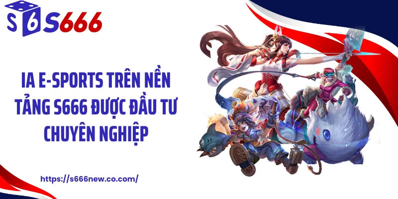 IA E-Sports trên nền tảng S666 được đầu tư chuyên nghiệp