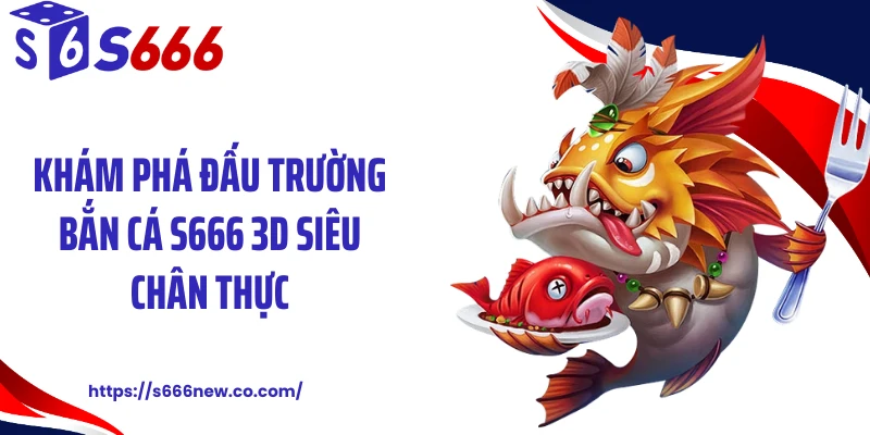 Khám phá đấu trường bắn cá S666 3D siêu chân thực