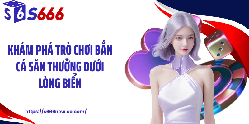 Khám phá trò chơi bắn cá săn thưởng dưới lòng biển