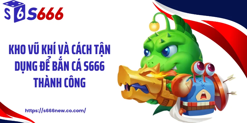 Kho vũ khí và cách tận dụng để bắn cá S666 thành công