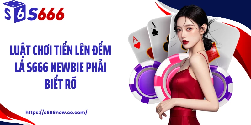 Luật chơi tiến lên đếm lá S666 newbie phải biết rõ