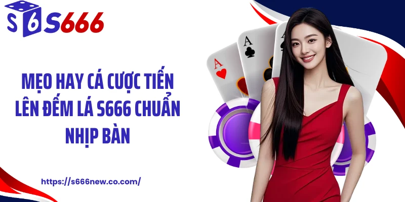 Mẹo hay cá cược tiến lên đếm lá S666 chuẩn nhịp bàn