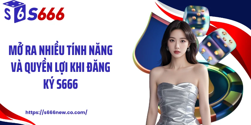 Mở ra nhiều tính năng và quyền lợi khi đăng ký S666