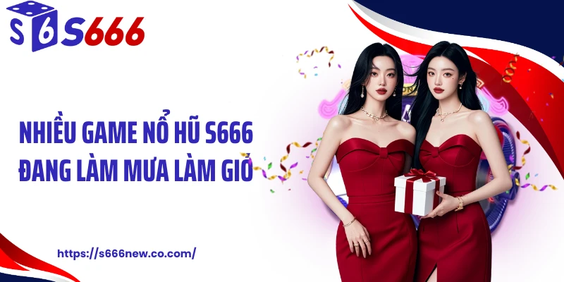 Nhiều game nổ hũ S666 đang làm mưa làm gió