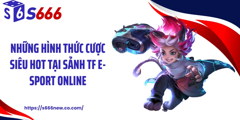 Những hình thức cược siêu hot tại sảnh TF E-Sport online