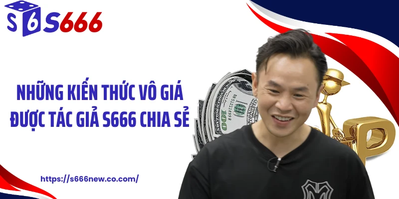 Những kiến thức vô giá được tác giả S666 chia sẻ