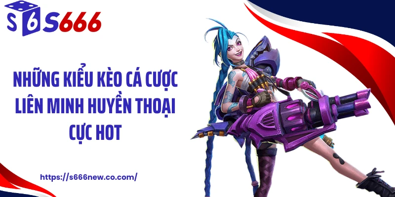 Những kiểu kèo cá cược Liên Minh Huyền Thoại cực hot
