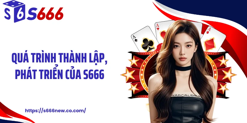 Quá trình thành lập, phát triển của S666