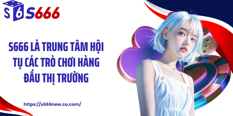 S666 là trung tâm hội tụ các trò chơi hàng đầu thị trường