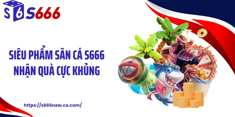 Siêu phẩm săn cá S666 nhận quà cực khủng