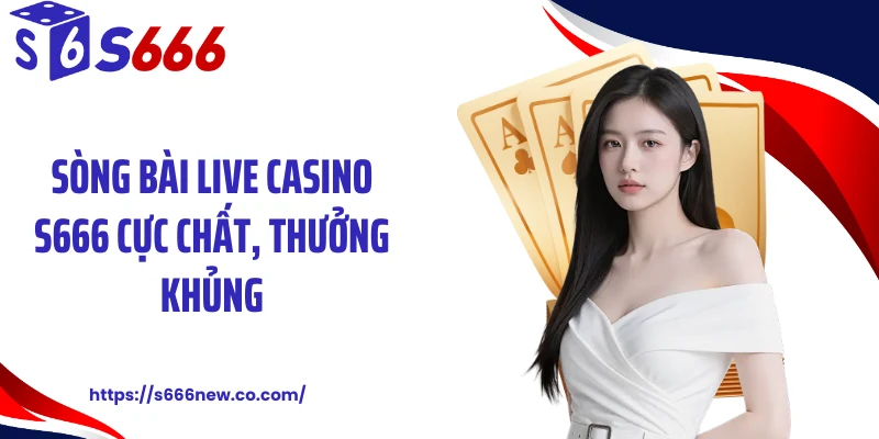 Sòng bài live casino S666 cực chất, thưởng khủng