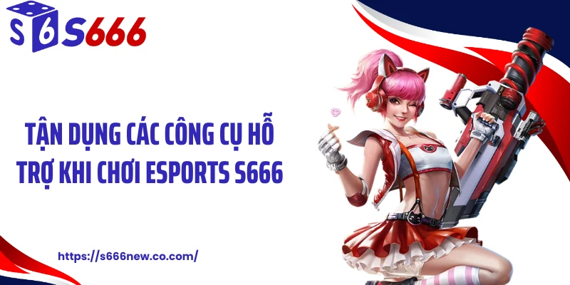Tận dụng các công cụ hỗ trợ khi chơi esports S666