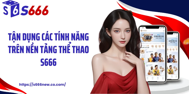 Tận dụng các tính năng trên nền tảng thể thao S666